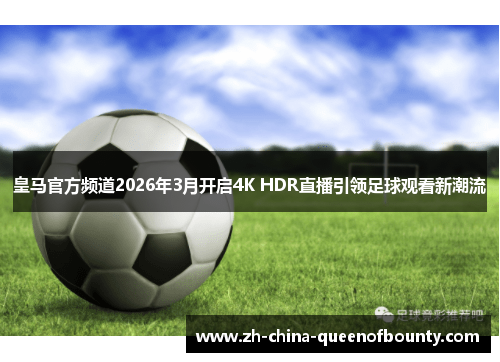 皇马官方频道2026年3月开启4K HDR直播引领足球观看新潮流