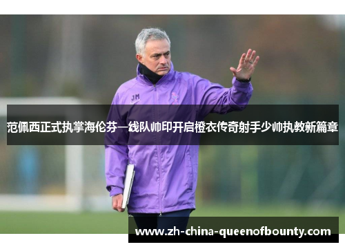 范佩西正式执掌海伦芬一线队帅印开启橙衣传奇射手少帅执教新篇章