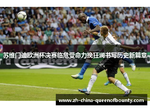 苏维门迪欧洲杯决赛临危受命力挽狂澜书写历史新篇章