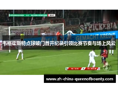 韦格霍斯特点球破门首开纪录引领比赛节奏与场上风云 韦格霍斯特点球破门首开纪录引领比赛节奏与场上风云