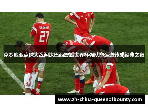 克罗地亚点球大战淘汰巴西震撼世界杯强队命运逆转成经典之夜