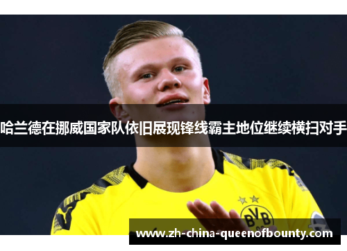 哈兰德在挪威国家队依旧展现锋线霸主地位继续横扫对手 哈兰德在挪威国家队依旧展现锋线霸主地位继续横扫对手