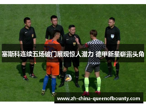 塞斯科连续五场破门展现惊人潜力 德甲新星崭露头角