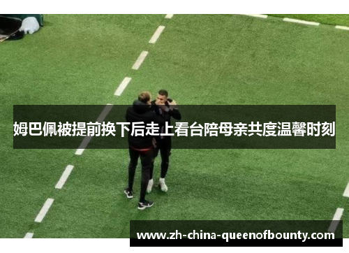 姆巴佩被提前换下后走上看台陪母亲共度温馨时刻