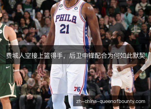 费城人空接上篮得手，后卫中锋配合为何如此默契